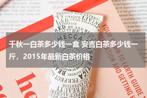 千秋一白茶多少钱一盒 安吉白茶多少钱一斤，2015年最新白茶价格