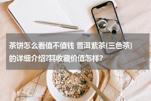 茶饼怎么看值不值钱 普洱紫茶{三色茶}的详细介绍?其收藏价值怎样?