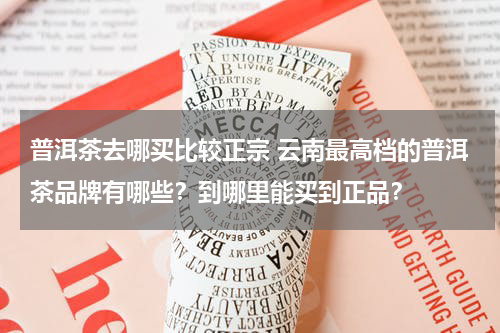 普洱茶去哪买比较正宗 云南最高档的普洱茶品牌有哪些？到哪里能买到正品？