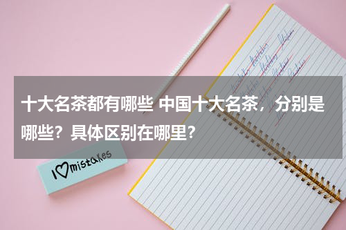 十大名茶都有哪些 中国十大名茶，分别是哪些？具体区别在哪里？