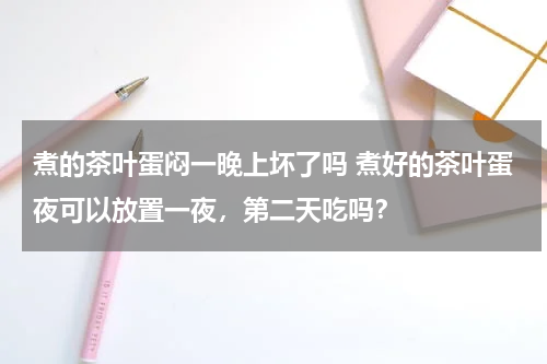 煮的茶叶蛋闷一晚上坏了吗 煮好的茶叶蛋夜可以放置一夜，第二天吃吗？