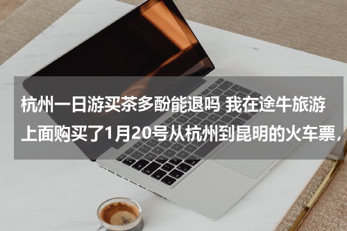 杭州一日游买茶多酚能退吗 我在途牛旅游上面购买了1月20号从杭州到昆明的火车票，现在要提前走了，在线退票退不了怎么办？