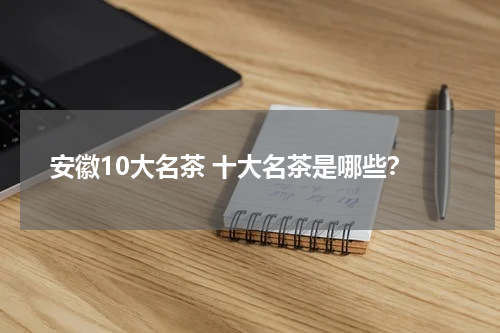 安徽10大名茶 十大名茶是哪些？