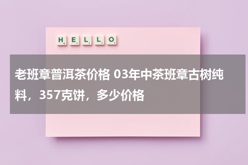 老班章普洱茶价格 03年中茶班章古树纯料，357克饼，多少价格