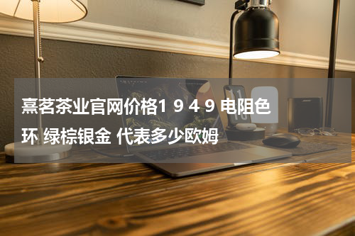 熹茗茶业官网价格1 9 4 9 电阻色环 绿棕银金 代表多少欧姆