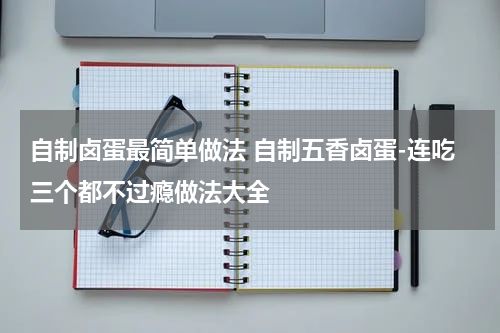 自制卤蛋最简单做法 自制五香卤蛋-连吃三个都不过瘾做法大全