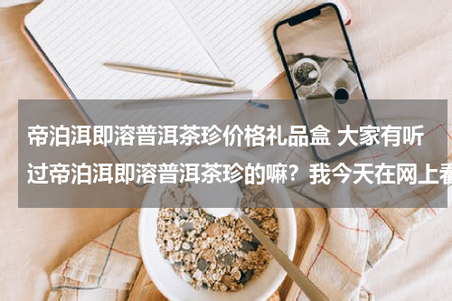 帝泊洱即溶普洱茶珍价格礼品盒 大家有听过帝泊洱即溶普洱茶珍的嘛？我今天在网上看到了，想请教有喝过的嘛？