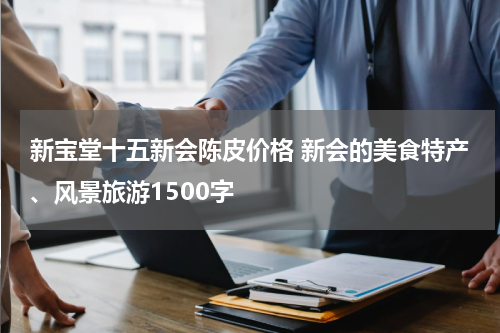 新宝堂十五新会陈皮价格 新会的美食特产、风景旅游1500字