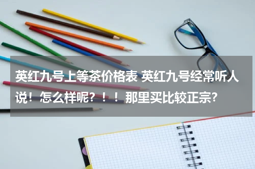英红九号上等茶价格表 英红九号经常听人说！怎么样呢？！！那里买比较正宗？