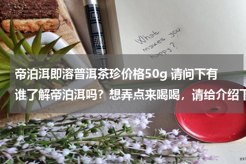 帝泊洱即溶普洱茶珍价格50g 请问下有谁了解帝泊洱吗？想弄点来喝喝，请给介绍下，谢谢了