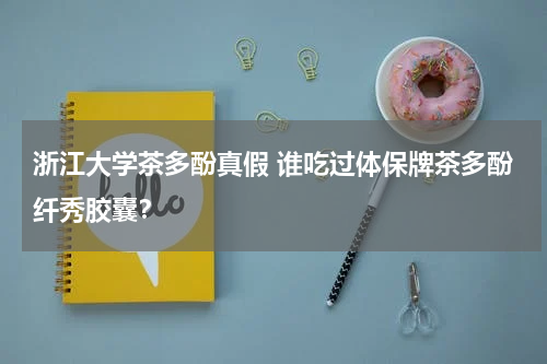 浙江大学茶多酚真假 谁吃过体保牌茶多酚纤秀胶囊？
