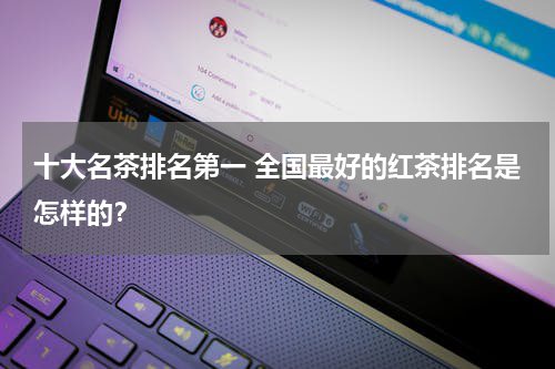 十大名茶排名第一 全国最好的红茶排名是怎样的？