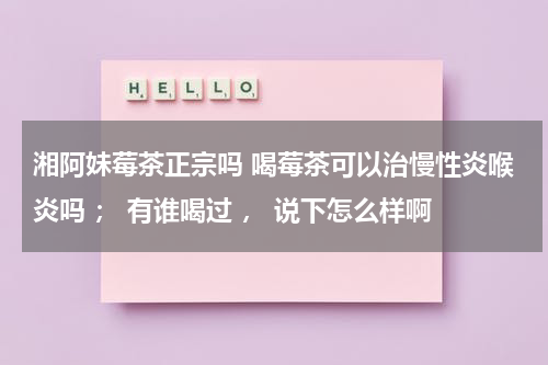 湘阿妹莓茶正宗吗 喝莓茶可以治慢性炎喉炎吗 ； 有谁喝过 ， 说下怎么样啊