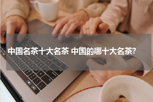 中国名茶十大名茶 中国的哪十大名茶？