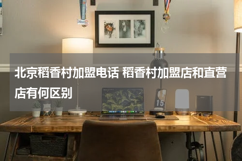 北京稻香村加盟电话 稻香村加盟店和直营店有何区别