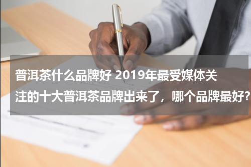 普洱茶什么品牌好 2019年最受媒体关注的十大普洱茶品牌出来了，哪个品牌最好？