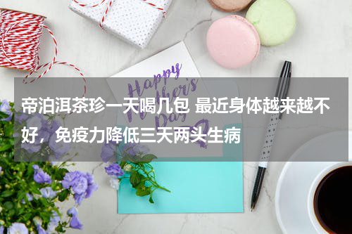 帝泊洱茶珍一天喝几包 最近身体越来越不好，免疫力降低三天两头生病