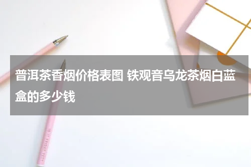 普洱茶香烟价格表图 铁观音乌龙茶烟白蓝盒的多少钱
