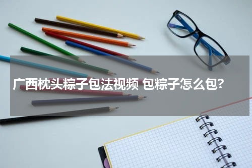 广西枕头粽子包法视频 包粽子怎么包?