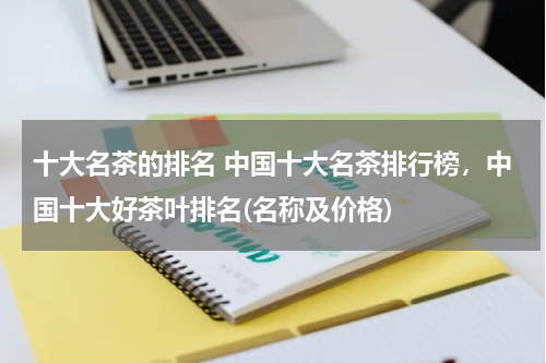 十大名茶的排名 中国十大名茶排行榜，中国十大好茶叶排名(名称及价格)