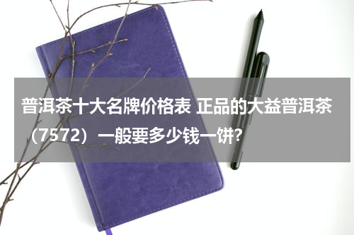 普洱茶十大名牌价格表 正品的大益普洱茶（7572）一般要多少钱一饼？