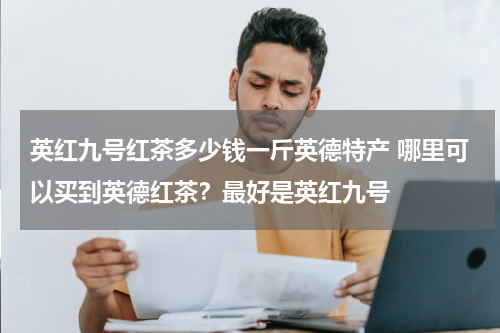 英红九号红茶多少钱一斤英德特产 哪里可以买到英德红茶？最好是英红九号