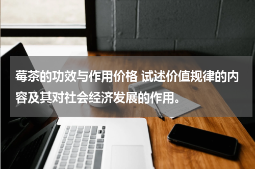 莓茶的功效与作用价格 试述价值规律的内容及其对社会经济发展的作用。