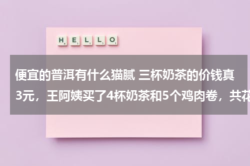 便宜的普洱有什么猫腻 三杯奶茶的价钱真3元，王阿姨买了4杯奶茶和5个鸡肉卷，共花去几元？