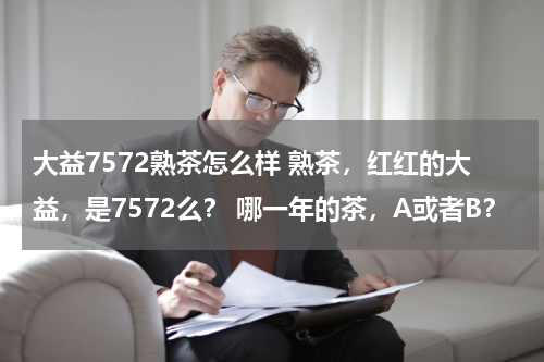 大益7572熟茶怎么样 熟茶，红红的大益，是7572么？ 哪一年的茶，A或者B？