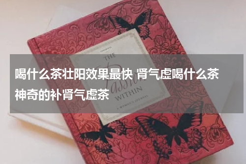 喝什么茶壮阳效果最快 肾气虚喝什么茶 神奇的补肾气虚茶