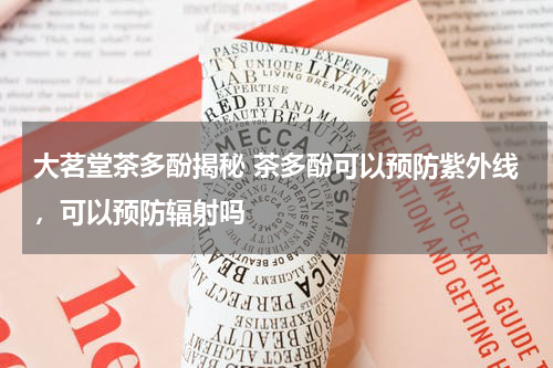 大茗堂茶多酚揭秘 茶多酚可以预防紫外线，可以预防辐射吗