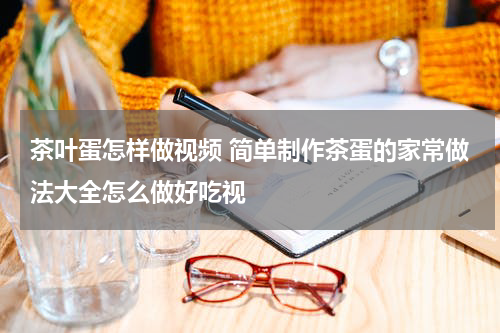 茶叶蛋怎样做视频 简单制作茶蛋的家常做法大全怎么做好吃视