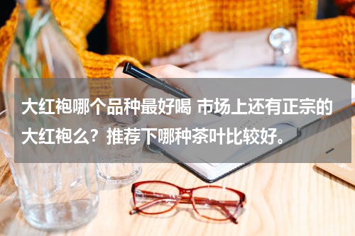 大红袍哪个品种最好喝 市场上还有正宗的大红袍么？推荐下哪种茶叶比较好。