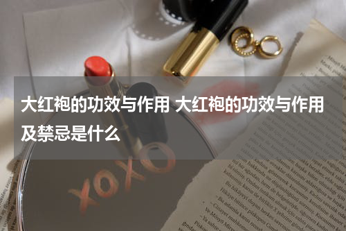 大红袍的功效与作用 大红袍的功效与作用及禁忌是什么