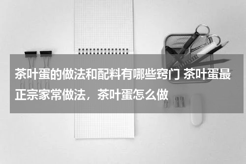 茶叶蛋的做法和配料有哪些窍门 茶叶蛋最正宗家常做法，茶叶蛋怎么做