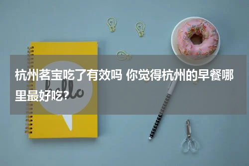杭州茗宝吃了有效吗 你觉得杭州的早餐哪里最好吃？
