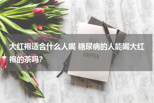 大红袍适合什么人喝 糖尿病的人能喝大红袍的茶吗？