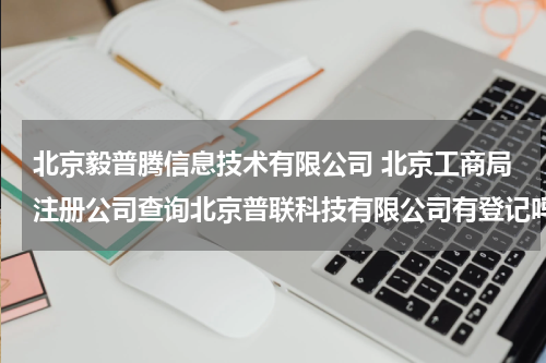北京毅普腾信息技术有限公司 北京工商局注册公司查询北京普联科技有限公司有登记吗