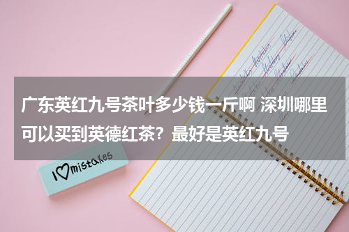 广东英红九号茶叶多少钱一斤啊 深圳哪里可以买到英德红茶？最好是英红九号