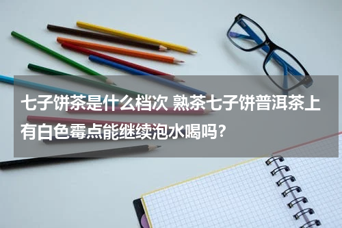 七子饼茶是什么档次 熟茶七子饼普洱茶上有白色霉点能继续泡水喝吗？