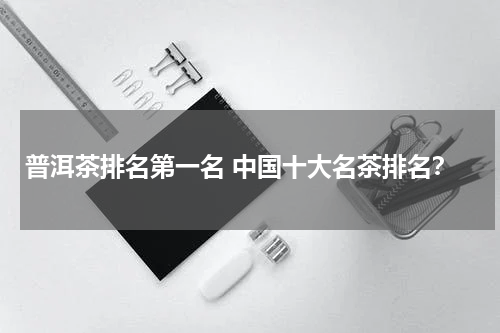 普洱茶排名第一名 中国十大名茶排名？