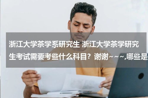 浙江大学茶学系研究生 浙江大学茶学研究生考试需要考些什么科目？谢谢~~~,哪些是统考，哪些是学校自主出卷，参考书籍又是哪