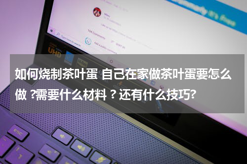 如何烧制茶叶蛋 自己在家做茶叶蛋要怎么做 ?需要什么材料 ? 还有什么技巧?
