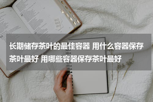 长期储存茶叶的最佳容器 用什么容器保存茶叶最好 用哪些容器保存茶叶最好