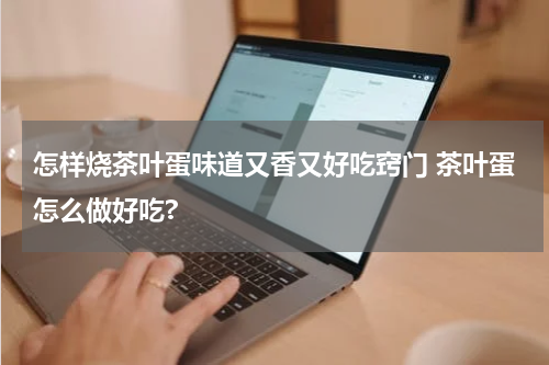 怎样烧茶叶蛋味道又香又好吃窍门 茶叶蛋怎么做好吃?