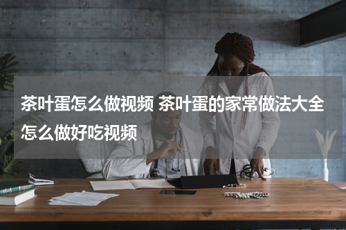 茶叶蛋怎么做视频 茶叶蛋的家常做法大全怎么做好吃视频