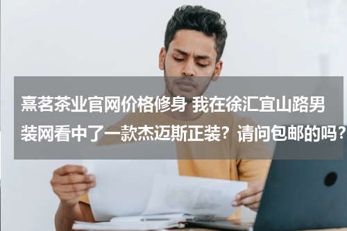 熹茗茶业官网价格修身 我在徐汇宜山路男装网看中了一款杰迈斯正装？请问包邮的吗？