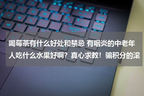 喝莓茶有什么好处和禁忌 有咽炎的中老年人吃什么水果好啊？真心求教！骗积分的滚