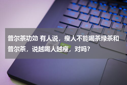 普尔茶功効 有人说，瘦人不能喝茶绿茶和普尔茶，说越喝人越瘦，对吗？