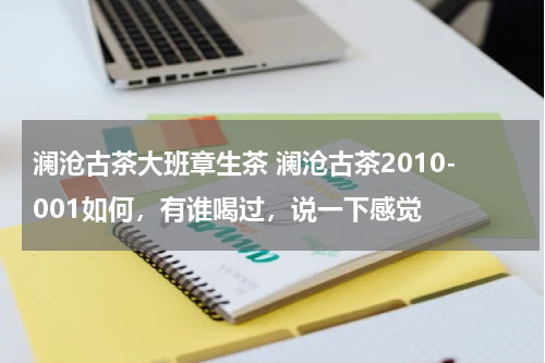 澜沧古茶大班章生茶 澜沧古茶2010-001如何，有谁喝过，说一下感觉